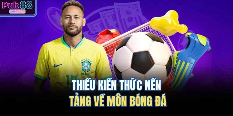 Thiếu kiến thức nền tảng về môn bóng đá